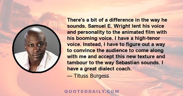 There's a bit of a difference in the way he sounds. Samuel E. Wright lent his voice and personality to the animated film with his booming voice. I have a high-tenor voice. Instead, I have to figure out a way to convince
