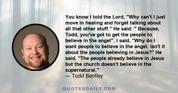 You know I told the Lord, Why can't I just move in healing and forget talking about all that other stuff. He said: Because, Todd, you've got to get the people to believe in the angel. I said, Why do I want people to