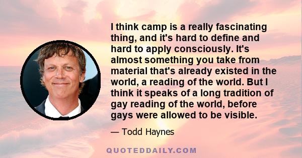 I think camp is a really fascinating thing, and it's hard to define and hard to apply consciously. It's almost something you take from material that's already existed in the world, a reading of the world. But I think it