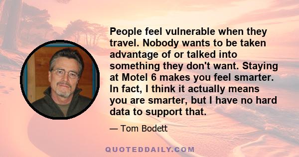People feel vulnerable when they travel. Nobody wants to be taken advantage of or talked into something they don't want. Staying at Motel 6 makes you feel smarter. In fact, I think it actually means you are smarter, but