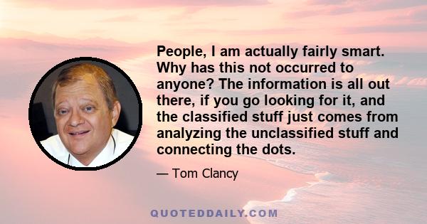 People, I am actually fairly smart. Why has this not occurred to anyone? The information is all out there, if you go looking for it, and the classified stuff just comes from analyzing the unclassified stuff and