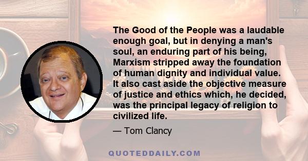 The Good of the People was a laudable enough goal, but in denying a man's soul, an enduring part of his being, Marxism stripped away the foundation of human dignity and individual value. It also cast aside the objective