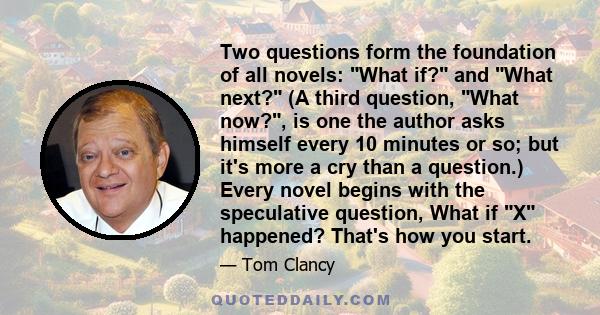 Two questions form the foundation of all novels: What if? and What next? (A third question, What now?, is one the author asks himself every 10 minutes or so; but it's more a cry than a question.) Every novel begins with