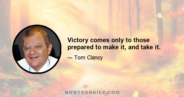 Victory comes only to those prepared to make it, and take it.
