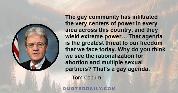 The gay community has infiltrated the very centers of power in every area across this country, and they wield extreme power… That agenda is the greatest threat to our freedom that we face today. Why do you think we see