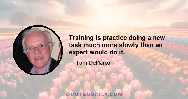 Training is practice doing a new task much more slowly than an expert would do it.
