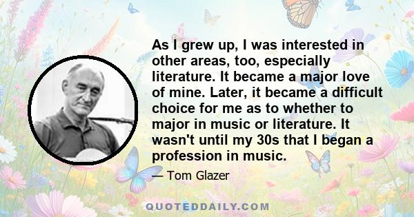 As I grew up, I was interested in other areas, too, especially literature. It became a major love of mine. Later, it became a difficult choice for me as to whether to major in music or literature. It wasn't until my 30s