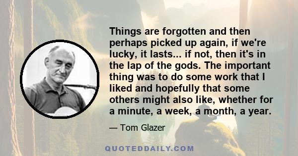 Things are forgotten and then perhaps picked up again, if we're lucky, it lasts... if not, then it's in the lap of the gods. The important thing was to do some work that I liked and hopefully that some others might also