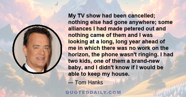 My TV show had been cancelled; nothing else had gone anywhere; some alliances I had made petered out and nothing came of them and I was looking at a long, long year ahead of me in which there was no work on the horizon,