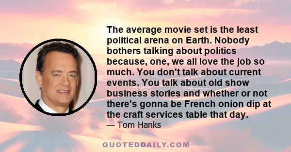 The average movie set is the least political arena on Earth. Nobody bothers talking about politics because, one, we all love the job so much. You don't talk about current events. You talk about old show business stories