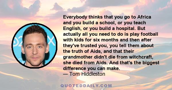 Everybody thinks that you go to Africa and you build a school, or you teach English, or you build a hospital. But actually all you need to do is play football with kids for six months and then after they've trusted you,