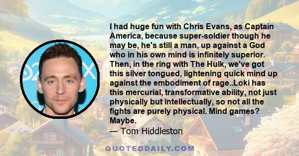 I had huge fun with Chris Evans, as Captain America, because super-soldier though he may be, he's still a man, up against a God who in his own mind is infinitely superior. Then, in the ring with The Hulk, we've got this