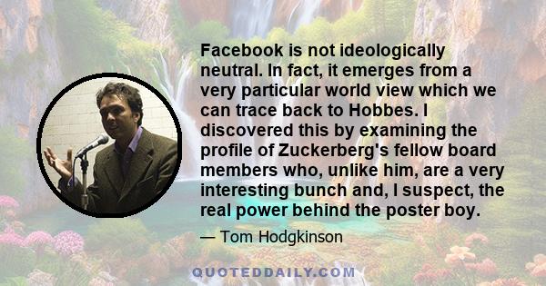 Facebook is not ideologically neutral. In fact, it emerges from a very particular world view which we can trace back to Hobbes. I discovered this by examining the profile of Zuckerberg's fellow board members who, unlike