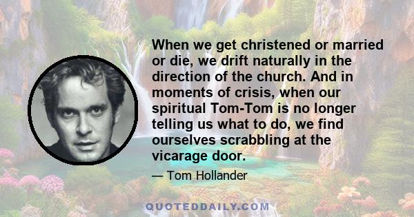 When we get christened or married or die, we drift naturally in the direction of the church. And in moments of crisis, when our spiritual Tom-Tom is no longer telling us what to do, we find ourselves scrabbling at the