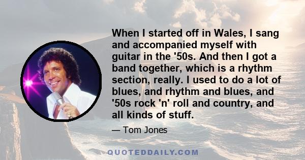 When I started off in Wales, I sang and accompanied myself with guitar in the '50s. And then I got a band together, which is a rhythm section, really. I used to do a lot of blues, and rhythm and blues, and '50s rock 'n'