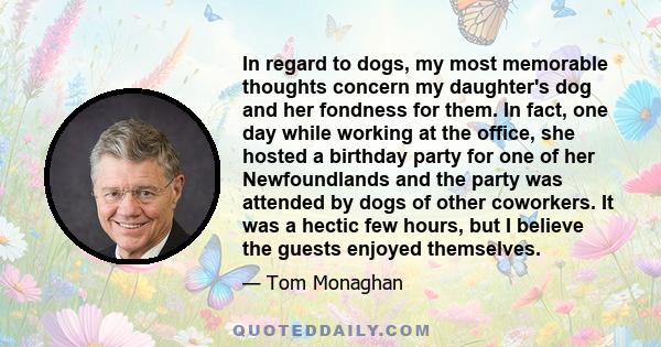 In regard to dogs, my most memorable thoughts concern my daughter's dog and her fondness for them. In fact, one day while working at the office, she hosted a birthday party for one of her Newfoundlands and the party was