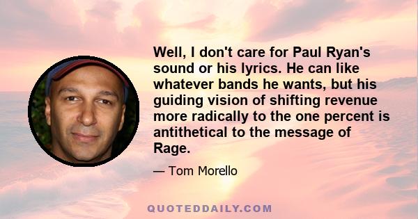 Well, I don't care for Paul Ryan's sound or his lyrics. He can like whatever bands he wants, but his guiding vision of shifting revenue more radically to the one percent is antithetical to the message of Rage.