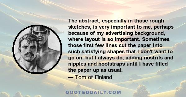 The abstract, especially in those rough sketches, is very important to me, perhaps because of my advertising background, where layout is so important. Sometimes those first few lines cut the paper into such satisfying