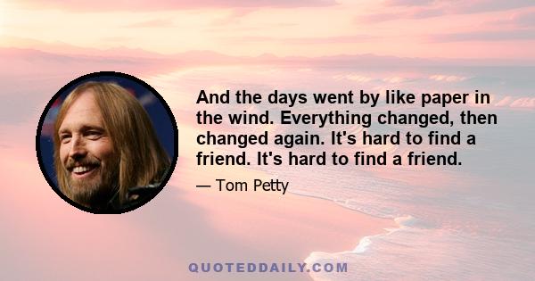 And the days went by like paper in the wind. Everything changed, then changed again. It's hard to find a friend. It's hard to find a friend.