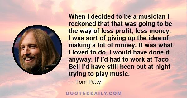 When I decided to be a musician I reckoned that that was going to be the way of less profit, less money. I was sort of giving up the idea of making a lot of money. It was what I loved to do. I would have done it anyway.
