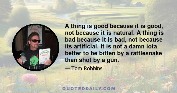 A thing is good because it is good, not because it is natural. A thing is bad because it is bad, not because its artificial. It is not a damn iota better to be bitten by a rattlesnake than shot by a gun.
