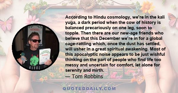 According to Hindu cosmology, we're in the kali yuga, a dark period when the cow of history is balanced precariously on one leg, soon to topple. Then there are our new-age friends who believe that this December we're in