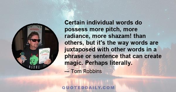 Certain individual words do possess more pitch, more radiance, more shazam! than others, but it's the way words are juxtaposed with other words in a phrase or sentence that can create magic. Perhaps literally.