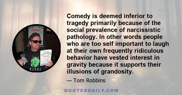 Comedy is deemed inferior to tragedy primarily because of the social prevalence of narcissistic pathology. In other words people who are too self important to laugh at their own frequently ridiculous behavior have