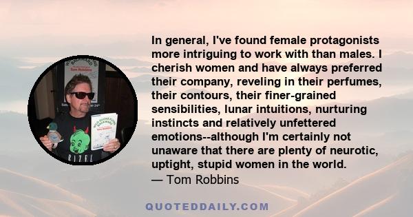 In general, I've found female protagonists more intriguing to work with than males. I cherish women and have always preferred their company, reveling in their perfumes, their contours, their finer-grained sensibilities,