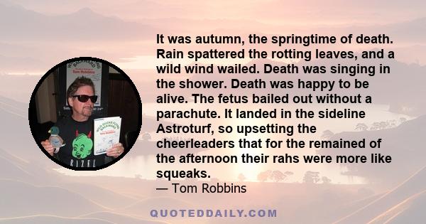 It was autumn, the springtime of death. Rain spattered the rotting leaves, and a wild wind wailed. Death was singing in the shower. Death was happy to be alive. The fetus bailed out without a parachute. It landed in the