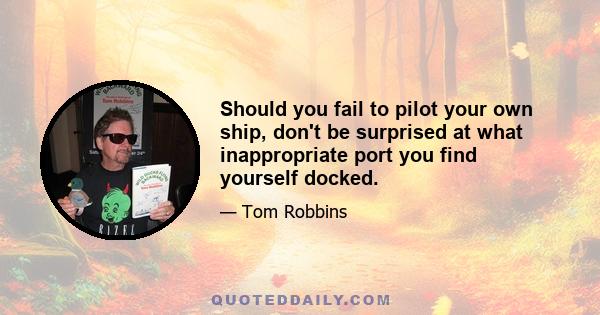 Should you fail to pilot your own ship, don't be surprised at what inappropriate port you find yourself docked.