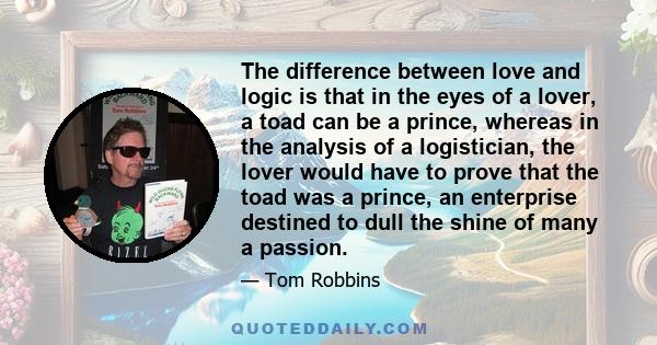 The difference between love and logic is that in the eyes of a lover, a toad can be a prince, whereas in the analysis of a logistician, the lover would have to prove that the toad was a prince, an enterprise destined to
