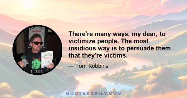 There're many ways, my dear, to victimize people. The most insidious way is to persuade them that they're victims.