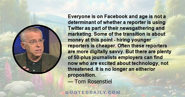 Everyone is on Facebook and age is not a determinant of whether a reporter is using Twitter as part of their newsgathering and marketing. Some of the transition is about money at this point - hiring younger reporters is
