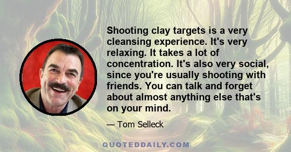 Shooting clay targets is a very cleansing experience. It's very relaxing. It takes a lot of concentration. It's also very social, since you're usually shooting with friends. You can talk and forget about almost anything