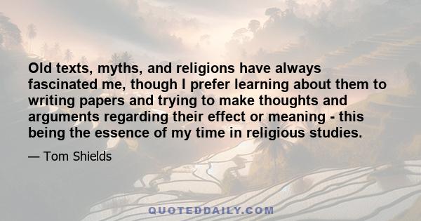 Old texts, myths, and religions have always fascinated me, though I prefer learning about them to writing papers and trying to make thoughts and arguments regarding their effect or meaning - this being the essence of my