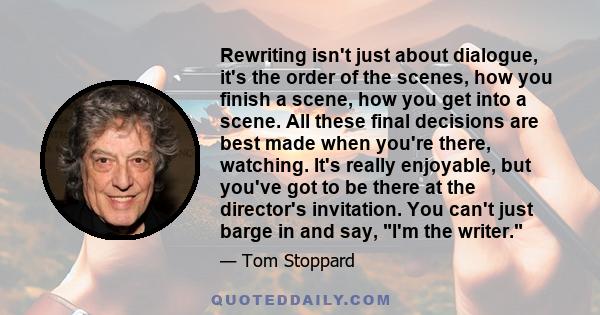 Rewriting isn't just about dialogue, it's the order of the scenes, how you finish a scene, how you get into a scene. All these final decisions are best made when you're there, watching. It's really enjoyable, but you've