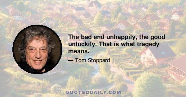 The bad end unhappily, the good unluckily. That is what tragedy means.