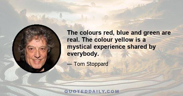 The colours red, blue and green are real. The colour yellow is a mystical experience shared by everybody.