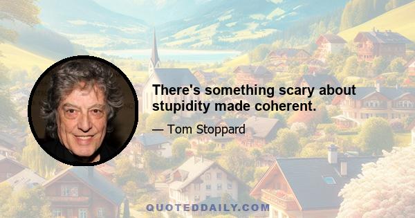 There's something scary about stupidity made coherent.