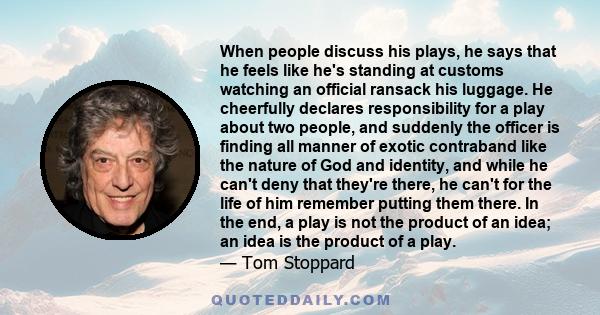 When people discuss his plays, he says that he feels like he's standing at customs watching an official ransack his luggage. He cheerfully declares responsibility for a play about two people, and suddenly the officer is