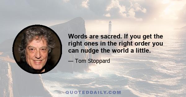 Words are sacred. If you get the right ones in the right order you can nudge the world a little.