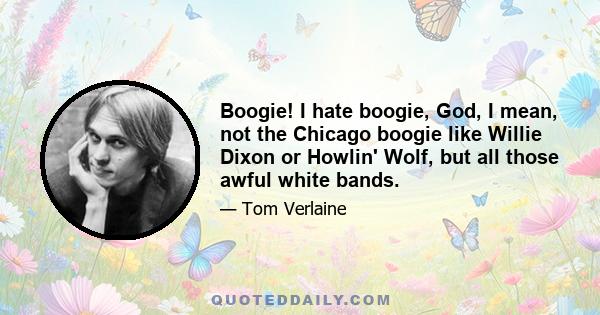 Boogie! I hate boogie, God, I mean, not the Chicago boogie like Willie Dixon or Howlin' Wolf, but all those awful white bands.