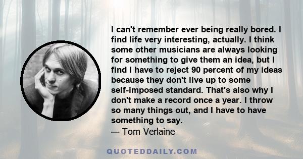 I can't remember ever being really bored. I find life very interesting, actually. I think some other musicians are always looking for something to give them an idea, but I find I have to reject 90 percent of my ideas