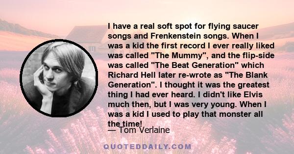 I have a real soft spot for flying saucer songs and Frenkenstein songs. When I was a kid the first record I ever really liked was called The Mummy, and the flip-side was called The Beat Generation which Richard Hell