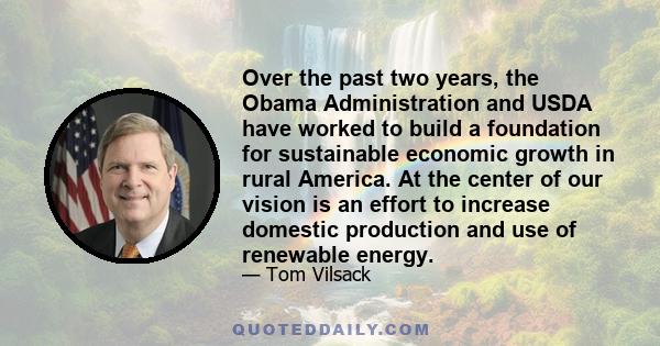 Over the past two years, the Obama Administration and USDA have worked to build a foundation for sustainable economic growth in rural America. At the center of our vision is an effort to increase domestic production and