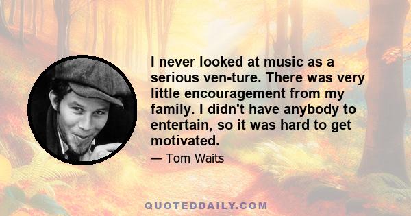 I never looked at music as a serious venture. There was very little encouragement from my family. I didn't have anybody to entertain, so it was hard to get motivated.