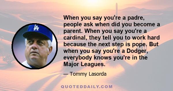 When you say you're a padre, people ask when did you become a parent. When you say you're a cardinal, they tell you to work hard because the next step is pope. But when you say you're a Dodger, everybody knows you're in