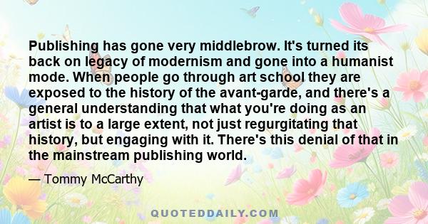 Publishing has gone very middlebrow. It's turned its back on legacy of modernism and gone into a humanist mode. When people go through art school they are exposed to the history of the avant-garde, and there's a general