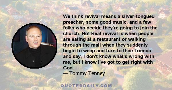 We think revival means a silver-tongued preacher, some good music, and a few folks who decide they're going to join the church. No! Real revival is when people are eating at a restaurant or walking through the mall when